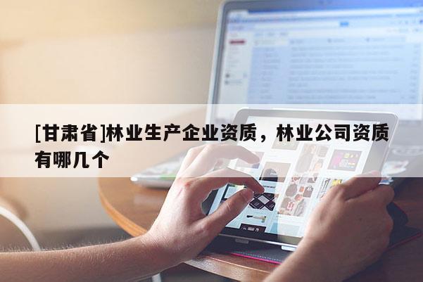 [甘肃省]林业生产企业资质，林业公司资质有哪几个