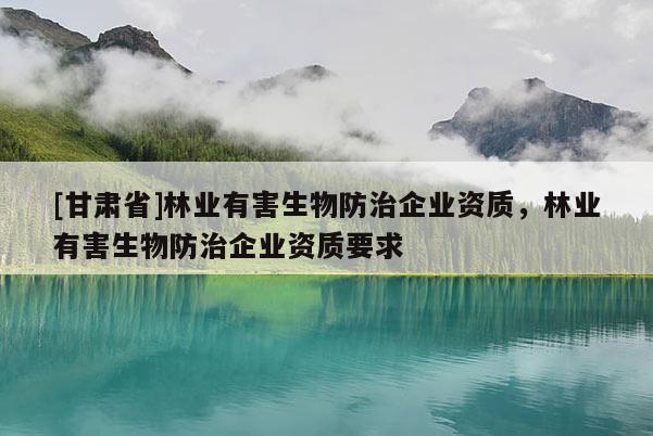 [甘肃省]林业有害生物防治企业资质，林业有害生物防治企业资质要求
