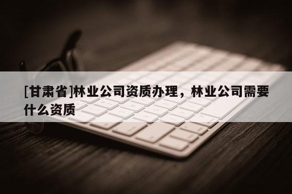 [甘肃省]林业公司资质办理，林业公司需要什么资质