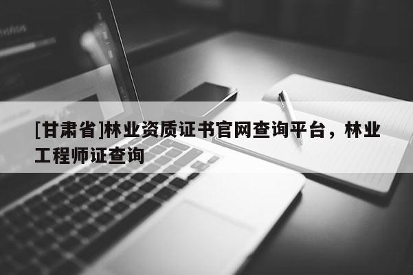 [甘肃省]林业资质证书官网查询平台，林业工程师证查询