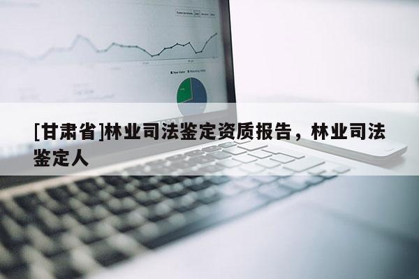 [甘肃省]林业司法鉴定资质报告，林业司法鉴定人