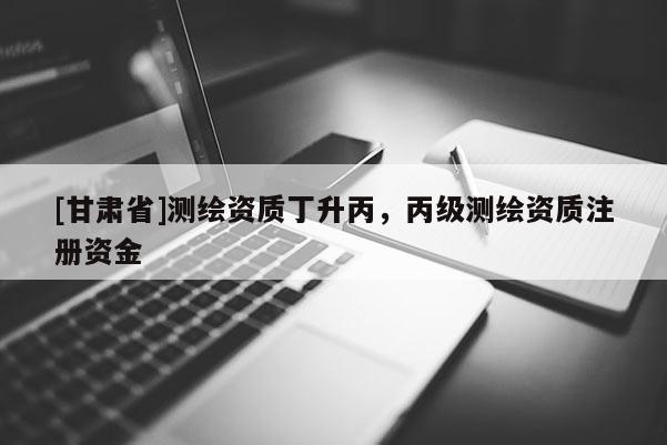 [甘肃省]测绘资质丁升丙，丙级测绘资质注册资金