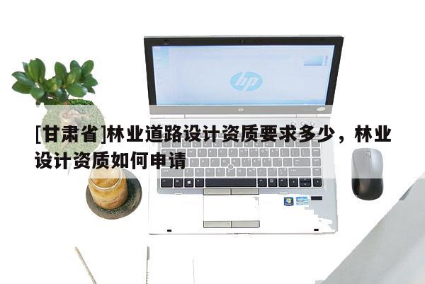 [甘肃省]林业道路设计资质要求多少，林业设计资质如何申请