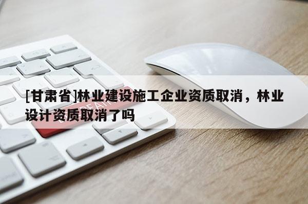 [甘肃省]林业建设施工企业资质取消，林业设计资质取消了吗