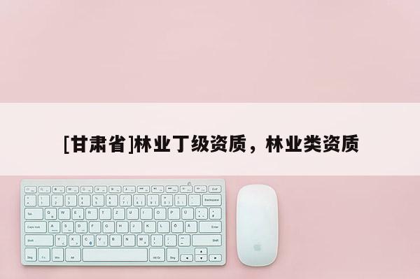 [甘肃省]林业丁级资质，林业类资质