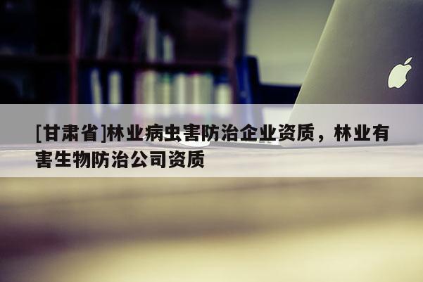 [甘肃省]林业病虫害防治企业资质，林业有害生物防治公司资质