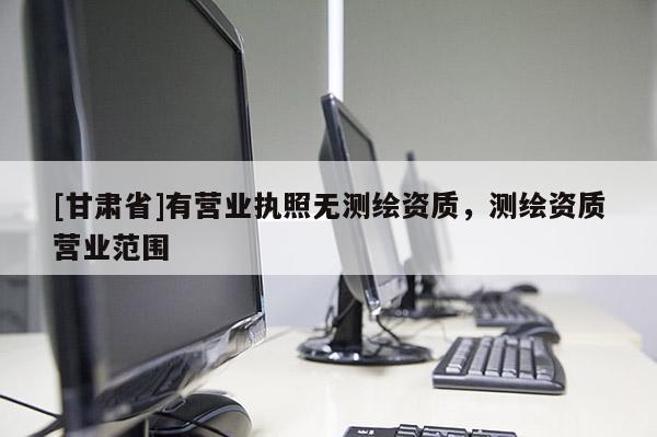 [甘肃省]有营业执照无测绘资质，测绘资质营业范围
