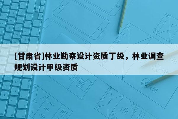 [甘肃省]林业勘察设计资质丁级，林业调查规划设计甲级资质