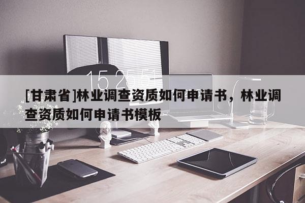 [甘肃省]林业调查资质如何申请书，林业调查资质如何申请书模板