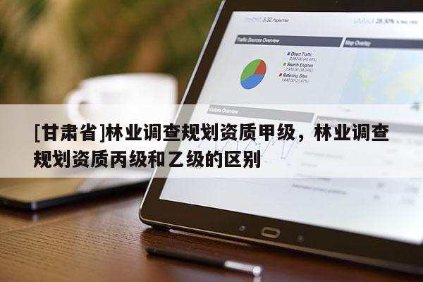 [甘肃省]林业调查规划资质甲级，林业调查规划资质丙级和乙级的区别