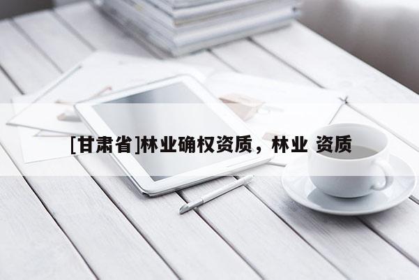 [甘肃省]林业确权资质，林业 资质