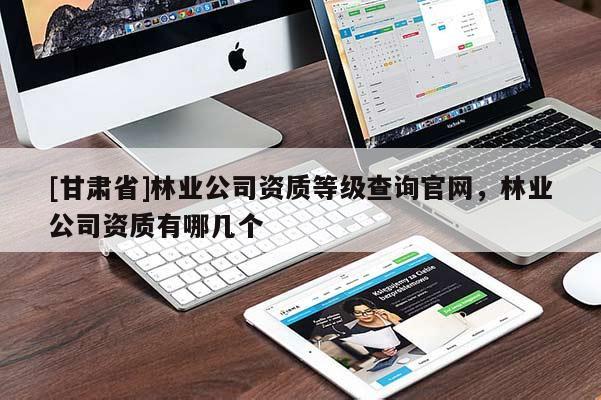 [甘肃省]林业公司资质等级查询官网，林业公司资质有哪几个