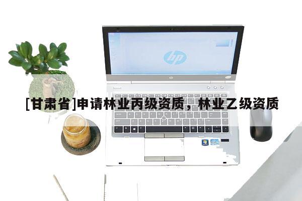 [甘肃省]申请林业丙级资质，林业乙级资质