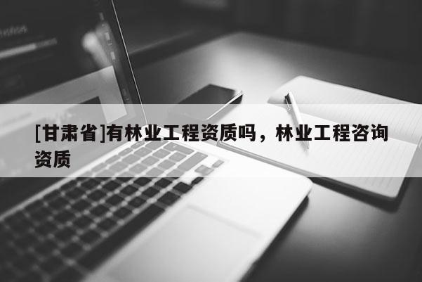 [甘肃省]有林业工程资质吗，林业工程咨询资质