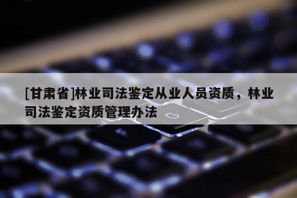 [甘肃省]林业司法鉴定从业人员资质，林业司法鉴定资质管理办法