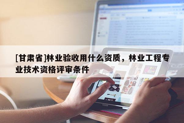 [甘肃省]林业验收用什么资质，林业工程专业技术资格评审条件