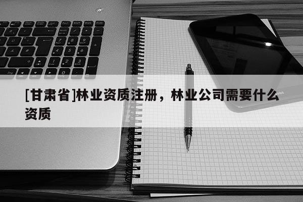 [甘肃省]林业资质注册，林业公司需要什么资质