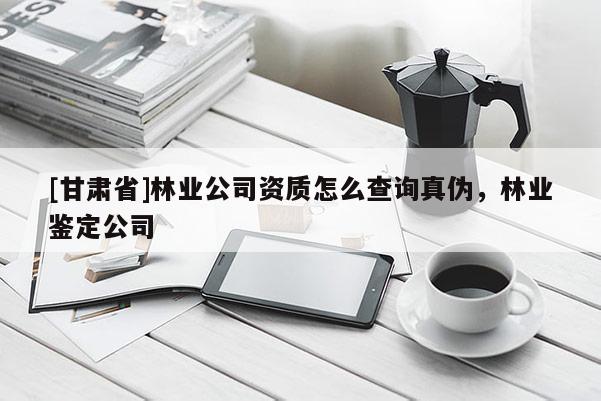 [甘肃省]林业公司资质怎么查询真伪，林业鉴定公司