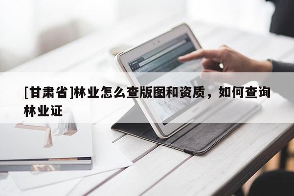 [甘肃省]林业怎么查版图和资质，如何查询林业证