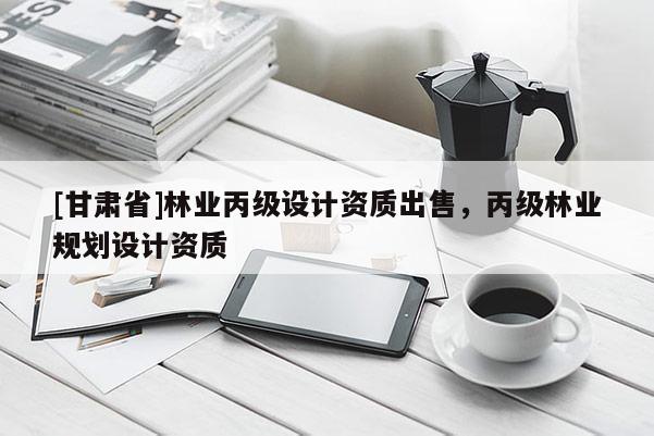 [甘肃省]林业丙级设计资质出售，丙级林业规划设计资质