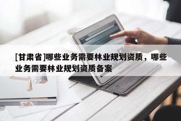 [甘肃省]哪些业务需要林业规划资质，哪些业务需要林业规划资质备案