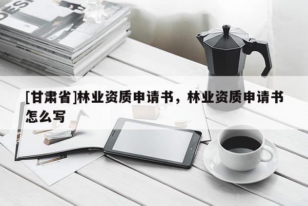 [甘肃省]林业资质申请书，林业资质申请书怎么写