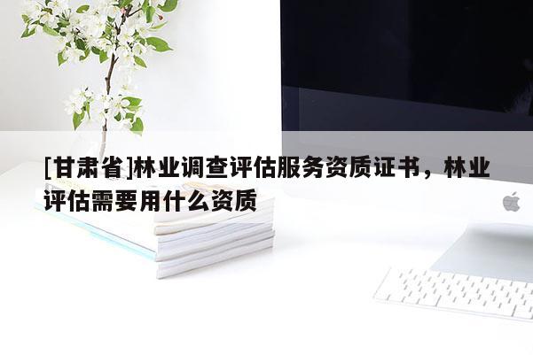 [甘肃省]林业调查评估服务资质证书，林业评估需要用什么资质