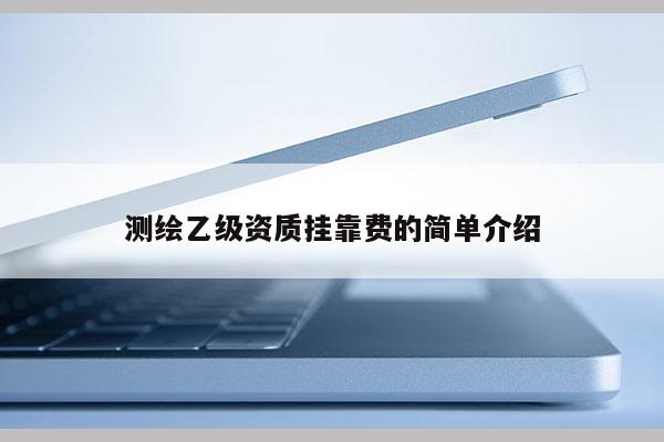 测绘乙级资质挂靠费的简单介绍
