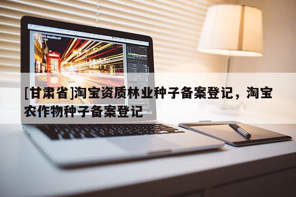 [甘肃省]淘宝资质林业种子备案登记，淘宝农作物种子备案登记