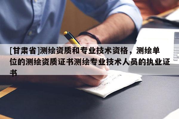 [甘肃省]测绘资质和专业技术资格，测绘单位的测绘资质证书测绘专业技术人员的执业证书