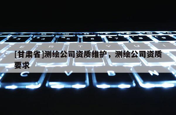 [甘肃省]测绘公司资质维护，测绘公司资质要求