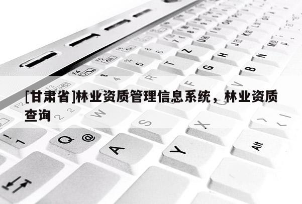 [甘肃省]林业资质管理信息系统，林业资质查询
