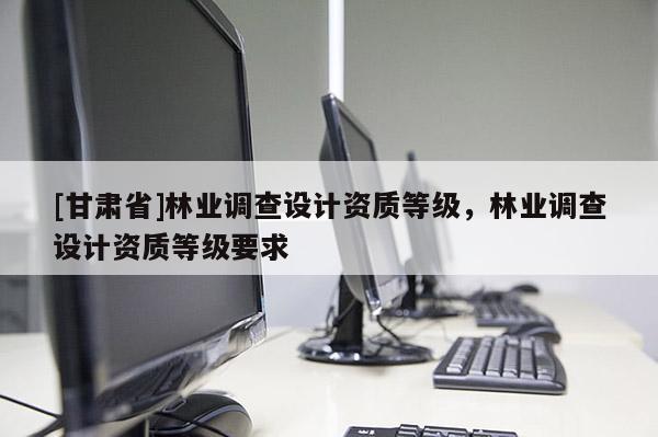 [甘肃省]林业调查设计资质等级，林业调查设计资质等级要求
