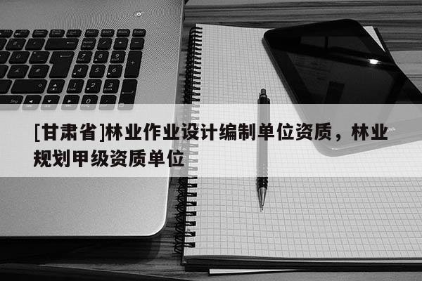[甘肃省]林业作业设计编制单位资质，林业规划甲级资质单位