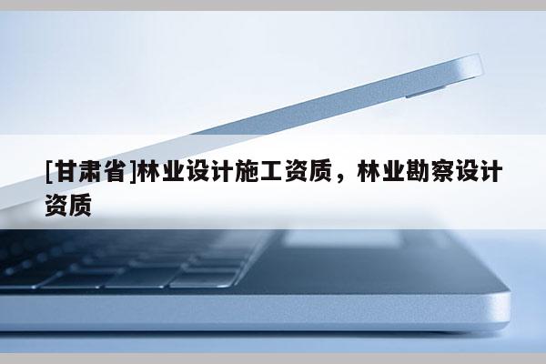 [甘肃省]林业设计施工资质，林业勘察设计资质