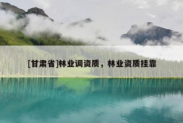 [甘肃省]林业调资质，林业资质挂靠