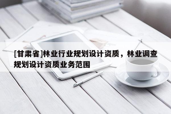 [甘肃省]林业行业规划设计资质，林业调查规划设计资质业务范围