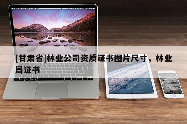 [甘肃省]林业公司资质证书图片尺寸，林业局证书