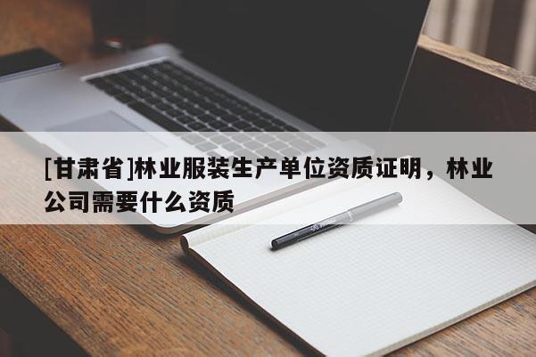 [甘肃省]林业服装生产单位资质证明，林业公司需要什么资质