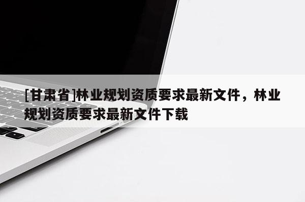 [甘肃省]林业规划资质要求最新文件，林业规划资质要求最新文件下载