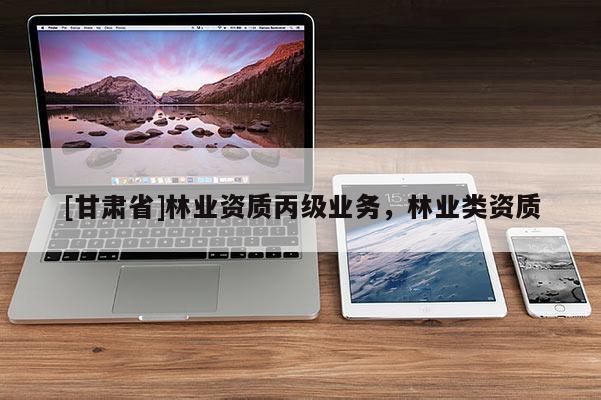 [甘肃省]林业资质丙级业务，林业类资质