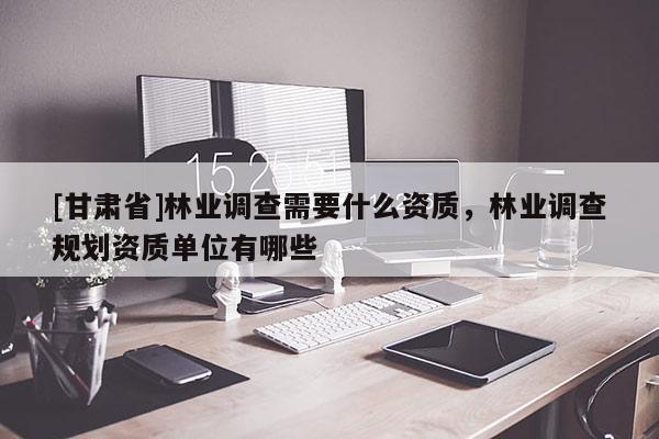 [甘肃省]林业调查需要什么资质，林业调查规划资质单位有哪些