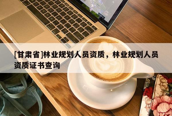 [甘肃省]林业规划人员资质，林业规划人员资质证书查询