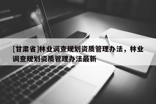 [甘肃省]林业调查规划资质管理办法，林业调查规划资质管理办法最新