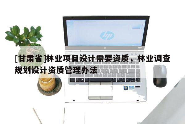 [甘肃省]林业项目设计需要资质，林业调查规划设计资质管理办法