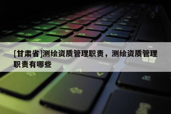 [甘肃省]测绘资质管理职责，测绘资质管理职责有哪些