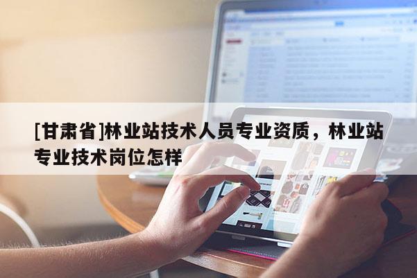 [甘肃省]林业站技术人员专业资质，林业站专业技术岗位怎样