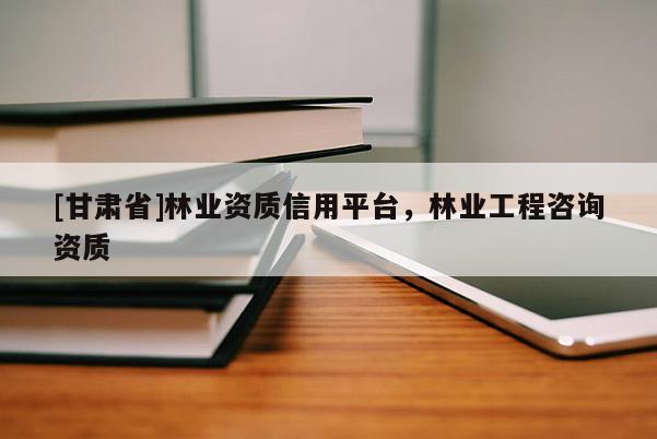 [甘肃省]林业资质信用平台，林业工程咨询资质