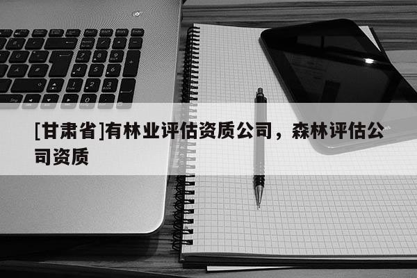 [甘肃省]有林业评估资质公司，森林评估公司资质