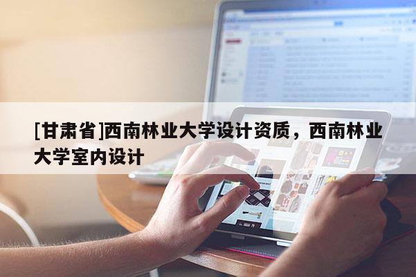 [甘肃省]西南林业大学设计资质，西南林业大学室内设计